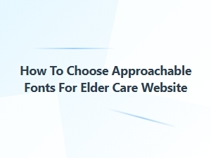 Choosing Approachable Fonts for Elder Care Websites